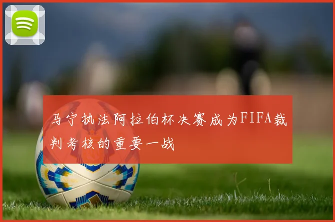 马宁执法阿拉伯杯决赛成为FIFA裁判考核的重要一战
