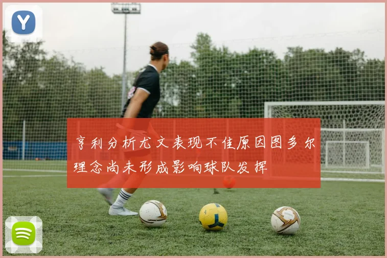 亨利分析尤文表现不佳原因图多尔理念尚未形成影响球队发挥