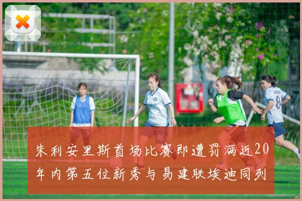 朱利安里斯首场比赛即遭罚满近20年内第五位新秀与易建联埃迪同列