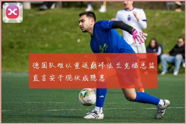 德国队难以重返巅峰法兰克福总监直言安于现状成隐患