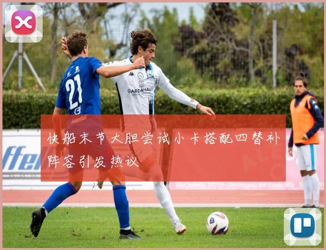 快船末节大胆尝试小卡搭配四替补阵容引发热议