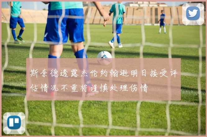 斯奈德透露杰伦约翰逊明日接受评估情况不重将谨慎处理伤情