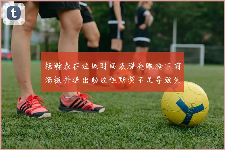 杨瀚森在垃圾时间表现亮眼抢下前场板并送出助攻但默契不足导致失误