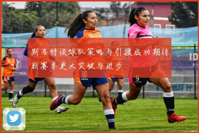 斯洛特谈球队策略与引援成功期待新赛季更大突破与进步