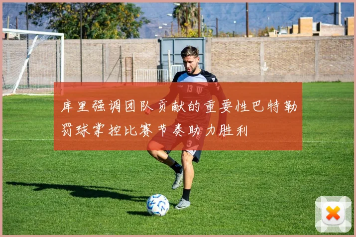 库里强调团队贡献的重要性巴特勒罚球掌控比赛节奏助力胜利