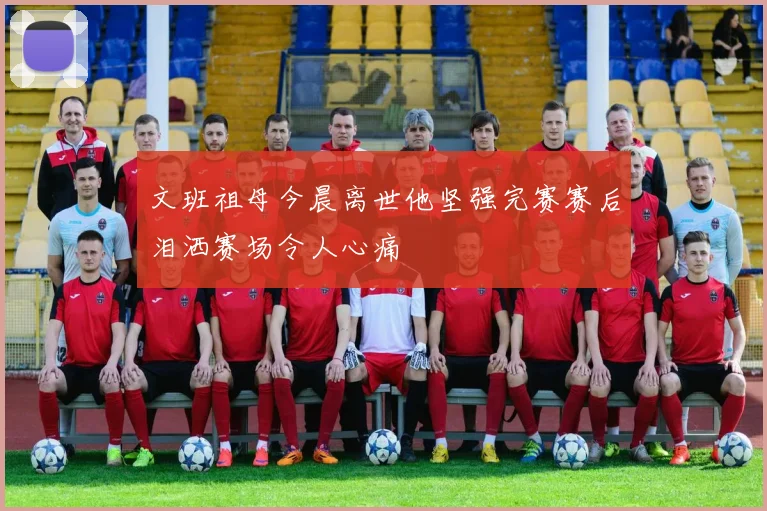 文班祖母今晨离世他坚强完赛赛后泪洒赛场令人心痛