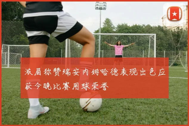 浓眉称赞瑞安内姆哈德表现出色应获今晚比赛用球荣誉