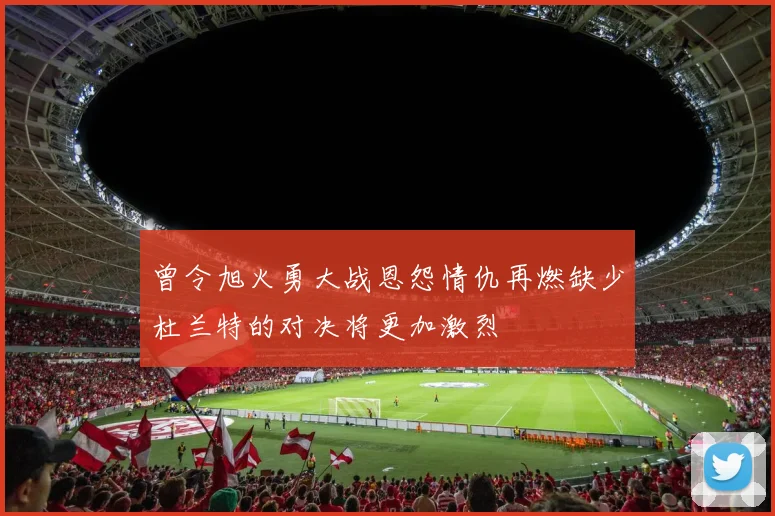曾令旭火勇大战恩怨情仇再燃缺少杜兰特的对决将更加激烈