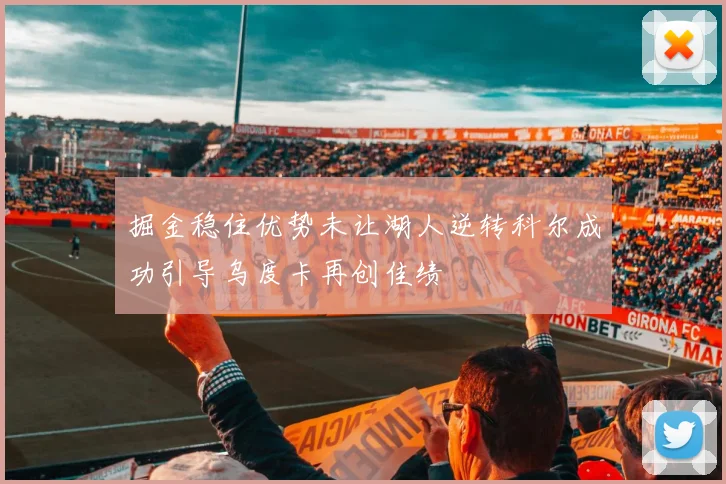 掘金稳住优势未让湖人逆转科尔成功引导乌度卡再创佳绩