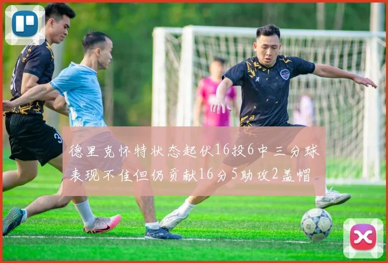 德里克怀特状态起伏16投6中三分球表现不佳但仍贡献16分5助攻2盖帽