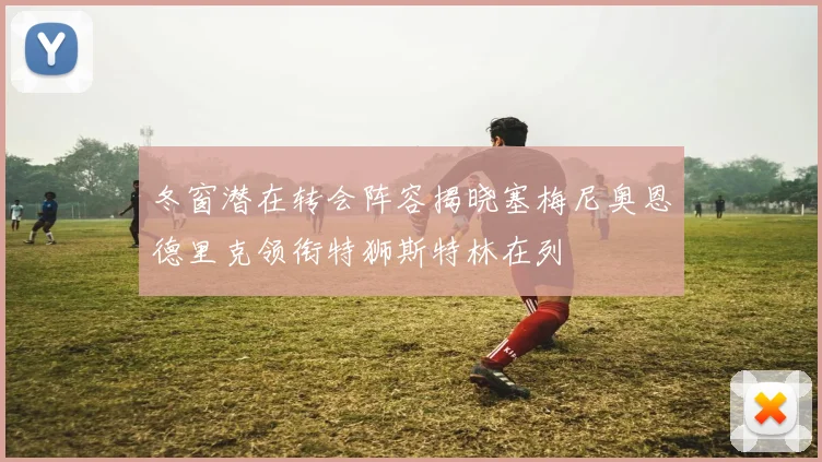冬窗潜在转会阵容揭晓塞梅尼奥恩德里克领衔特狮斯特林在列