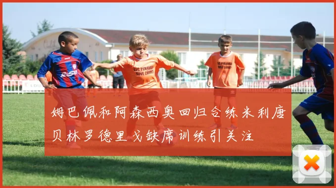 姆巴佩和阿森西奥回归合练米利唐贝林罗德里戈缺席训练引关注