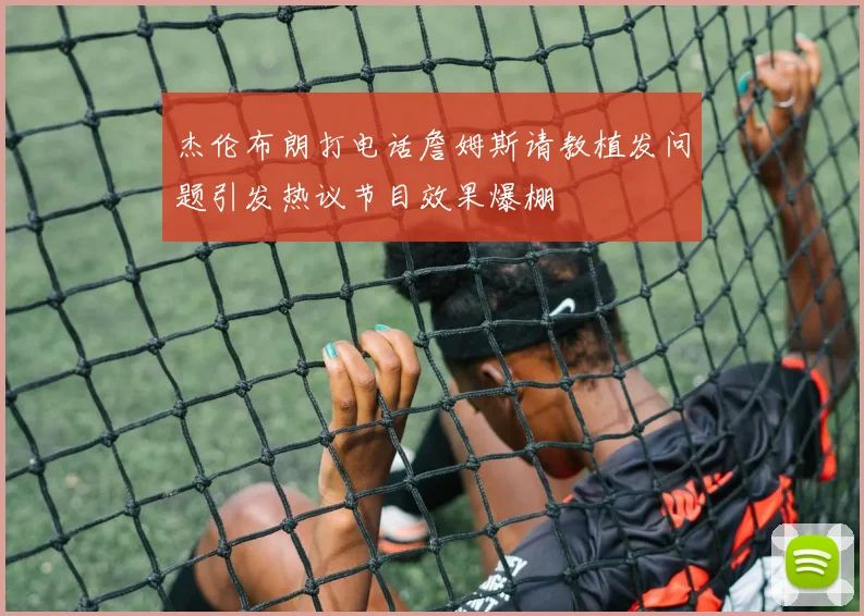 杰伦布朗打电话詹姆斯请教植发问题引发热议节目效果爆棚
