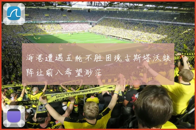 海港遭遇五轮不胜困境古斯塔沃缺阵让前八希望渺茫