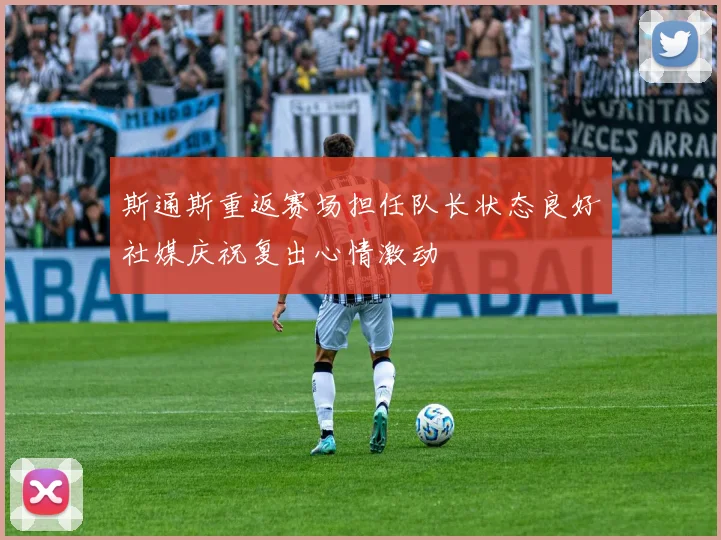 斯通斯重返赛场担任队长状态良好社媒庆祝复出心情激动