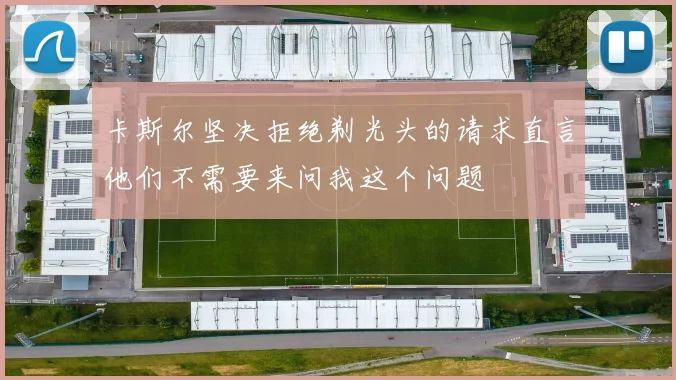卡斯尔坚决拒绝剃光头的请求直言他们不需要来问我这个问题
