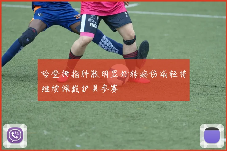 哈登拇指肿胀明显好转瘀伤减轻将继续佩戴护具参赛