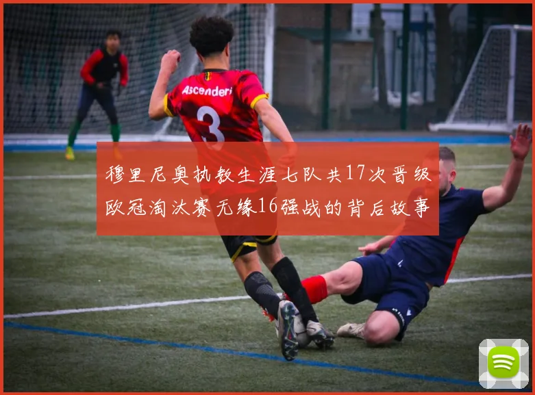 穆里尼奥执教生涯七队共17次晋级欧冠淘汰赛无缘16强战的背后故事