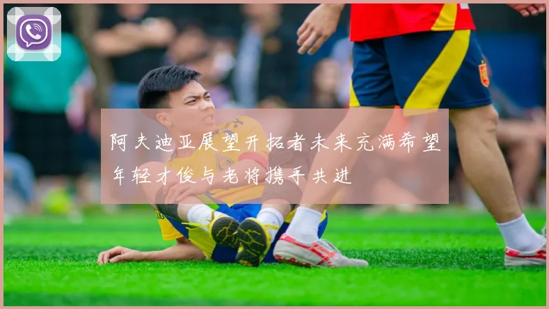 阿夫迪亚展望开拓者未来充满希望年轻才俊与老将携手共进