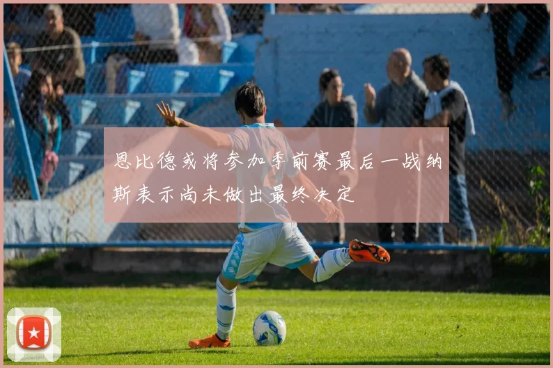 恩比德或将参加季前赛最后一战纳斯表示尚未做出最终决定