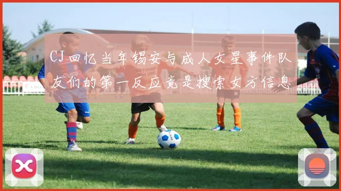 CJ回忆当年锡安与成人女星事件队友们的第一反应竟是搜索女方信息