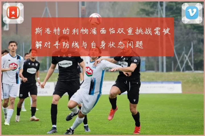 斯洛特的利物浦面临双重挑战需破解对手防线与自身状态问题