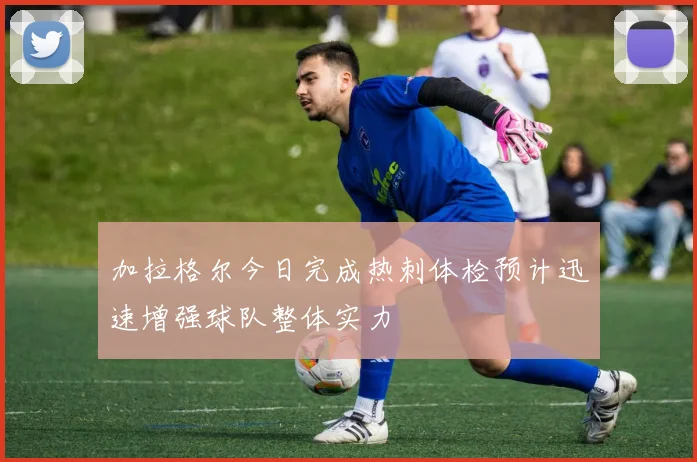 加拉格尔今日完成热刺体检预计迅速增强球队整体实力