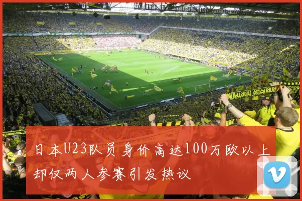 日本U23队员身价高达100万欧以上却仅两人参赛引发热议