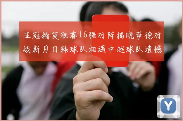 亚冠精英联赛16强对阵揭晓萨德对战新月日韩球队相遇中超球队遗憾出局