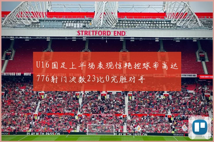 U16国足上半场表现惊艳控球率高达776射门次数23比0完胜对手