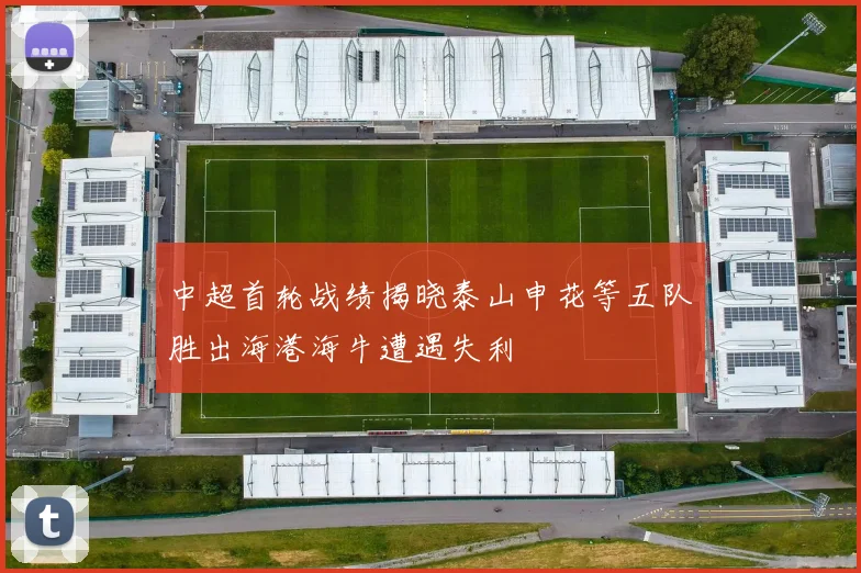 中超首轮战绩揭晓泰山申花等五队胜出海港海牛遭遇失利