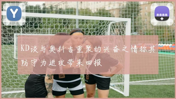 KD谈与奥科吉重聚的兴奋之情称其防守为进攻带来回报