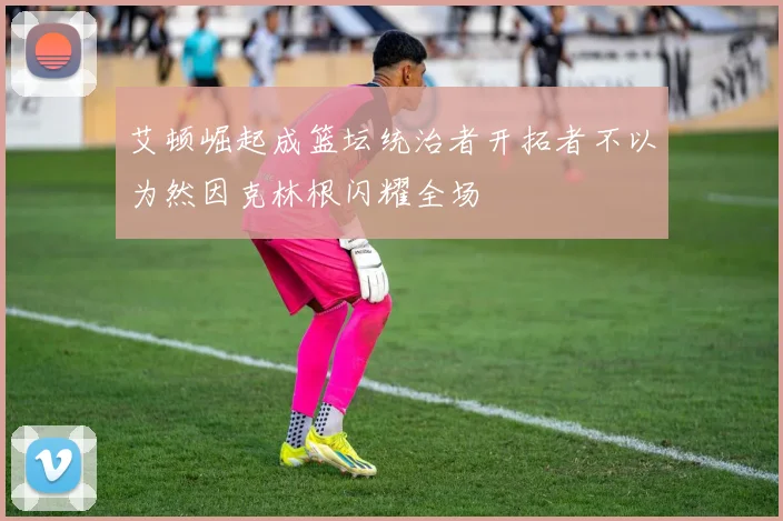 艾顿崛起成篮坛统治者开拓者不以为然因克林根闪耀全场