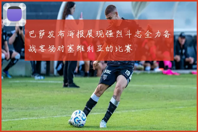 巴萨发布海报展现强烈斗志全力备战客场对塞维利亚的比赛