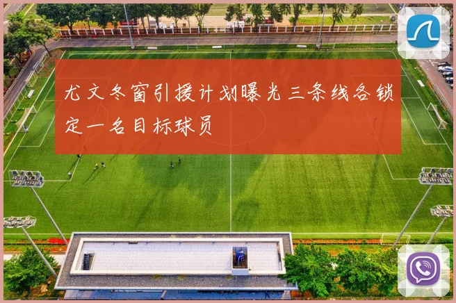 尤文冬窗引援计划曝光三条线各锁定一名目标球员