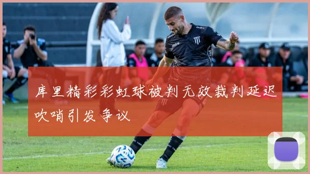 库里精彩彩虹球被判无效裁判延迟吹哨引发争议