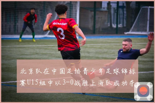 北京队在中国足协青少年足球锦标赛U15组中以3-0战胜上海队成功夺冠