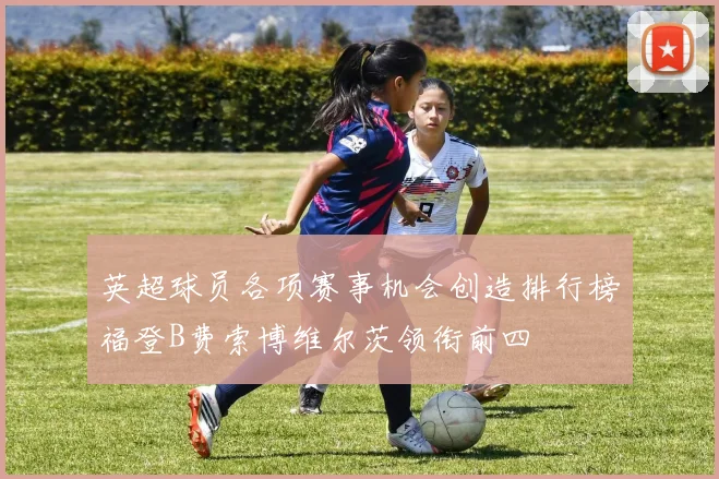 英超球员各项赛事机会创造排行榜福登B费索博维尔茨领衔前四