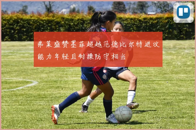 弗莱盛赞墨菲超越范德比尔特进攻能力年轻且耐操防守相当