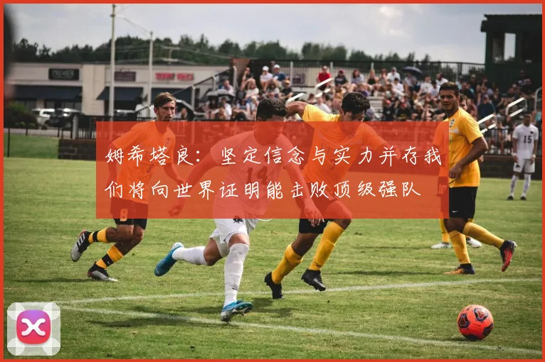 姆希塔良：坚定信念与实力并存我们将向世界证明能击败顶级强队
