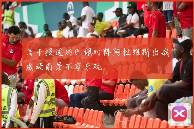 马卡报道姆巴佩对阵阿拉维斯出战成疑前景不容乐观