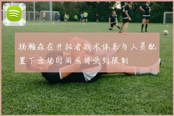 杨瀚森在开拓者战术体系与人员配置下出场时间或将受到限制