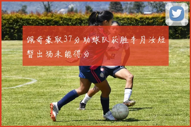 佩奇豪取37分助球队获胜李月汝短暂出场未能得分