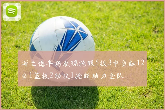 海兰德半场表现抢眼5投3中贡献12分1篮板2助攻1抢断助力全队