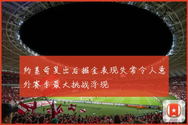 约基奇复出后掘金表现失常令人意外赛季最大挑战浮现