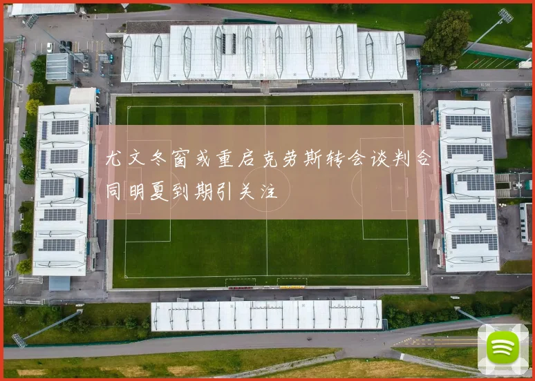 尤文冬窗或重启克劳斯转会谈判合同明夏到期引关注